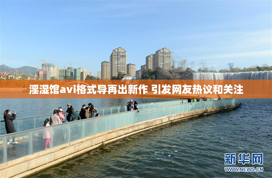 淫湿馆avi格式导再出新作 引发网友热议和关注