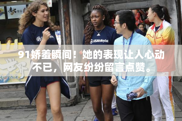 91娇羞瞬间！她的表现让人心动不已，网友纷纷留言点赞。