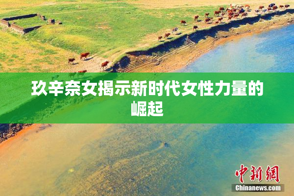 玖辛奈女揭示新时代女性力量的崛起