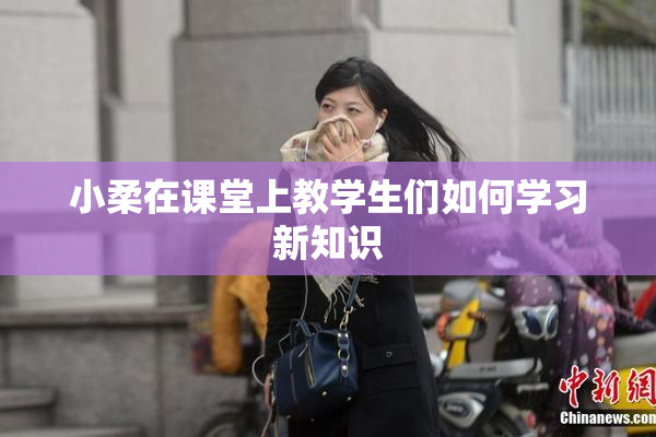 小柔在课堂上教学生们如何学习新知识