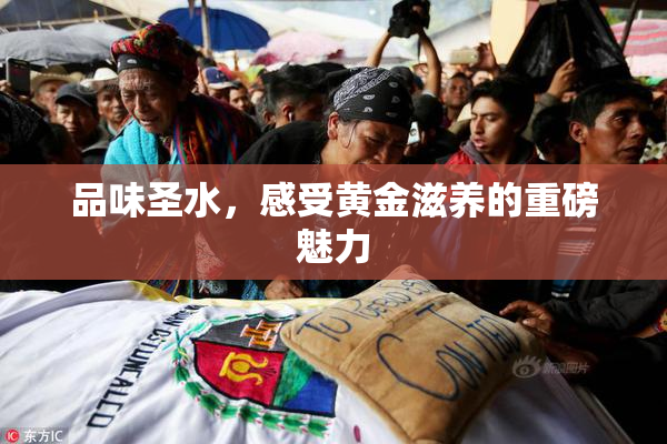品味圣水，感受黄金滋养的重磅魅力
