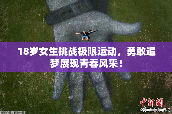 18岁女生挑战极限运动，勇敢追梦展现青春风采！