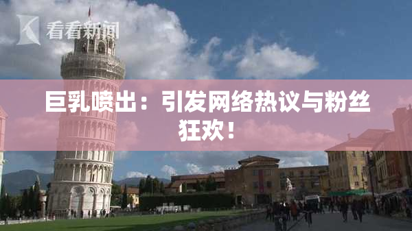 巨乳喷出：引发网络热议与粉丝狂欢！