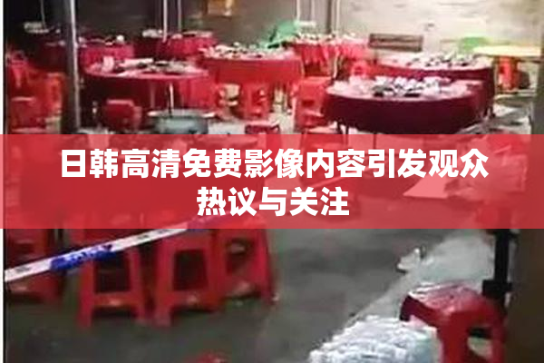 日韩高清免费影像内容引发观众热议与关注
