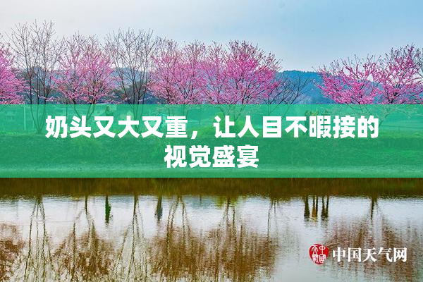 奶头又大又重，让人目不暇接的视觉盛宴