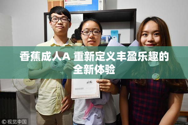 香蕉成人A 重新定义丰盈乐趣的全新体验