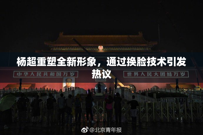 杨超重塑全新形象，通过换脸技术引发热议