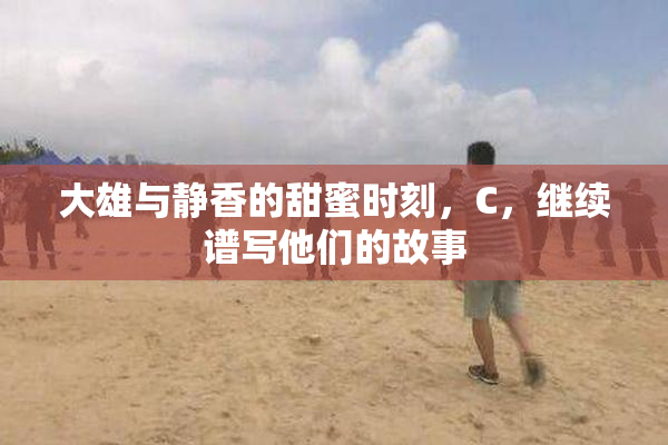 大雄与静香的甜蜜时刻，C，继续谱写他们的故事