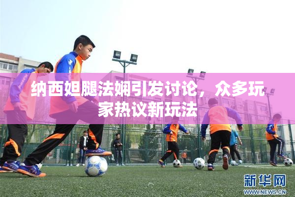 纳西妲腿法娴引发讨论，众多玩家热议新玩法
