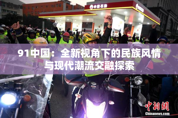 91中国：全新视角下的民族风情与现代潮流交融探索