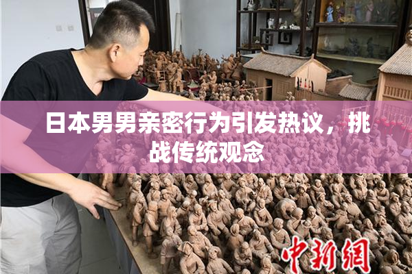 日本男男亲密行为引发热议，挑战传统观念