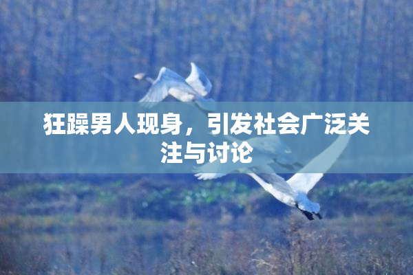 狂躁男人现身，引发社会广泛关注与讨论