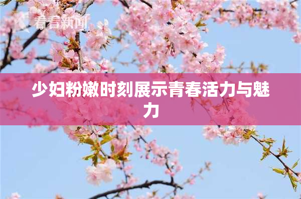 少妇粉嫩时刻展示青春活力与魅力