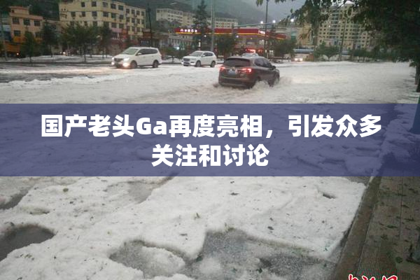 国产老头Ga再度亮相，引发众多关注和讨论