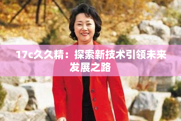 17c久久精：探索新技术引领未来发展之路