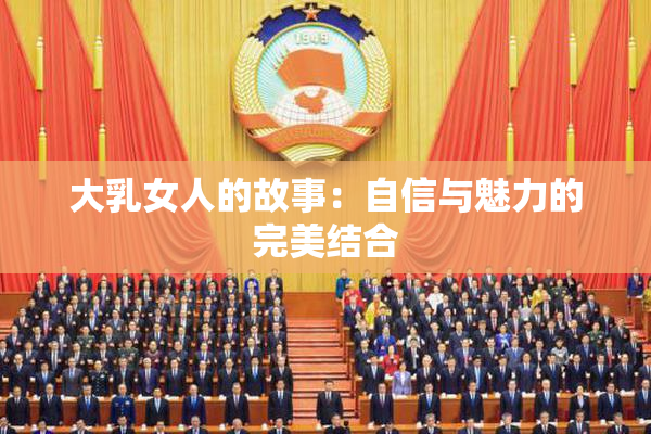 大乳女人的故事：自信与魅力的完美结合
