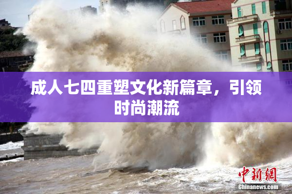 成人七四重塑文化新篇章，引领时尚潮流