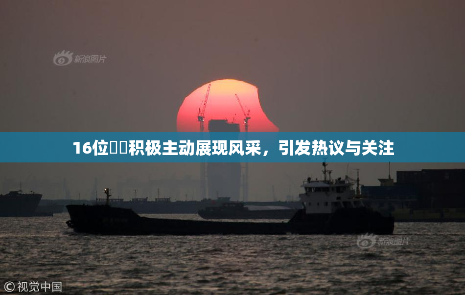 16位妺妺积极主动展现风采，引发热议与关注