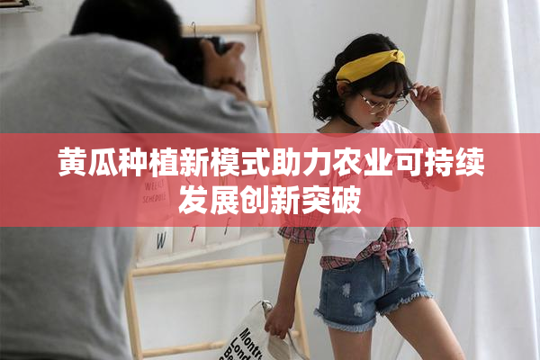 黄瓜种植新模式助力农业可持续发展创新突破