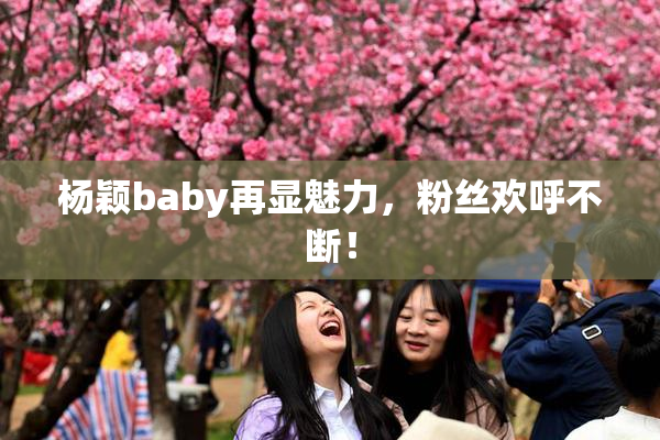 杨颖baby再显魅力，粉丝欢呼不断！