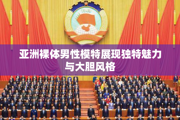 亚洲裸体男性模特展现独特魅力与大胆风格