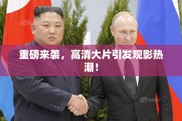 重磅来袭，高清大片引发观影热潮！