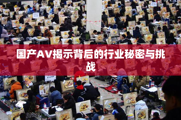 国产AV揭示背后的行业秘密与挑战
