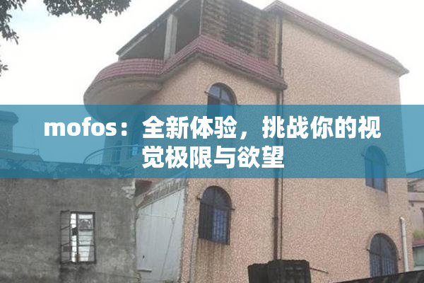 mofos：全新体验，挑战你的视觉极限与欲望