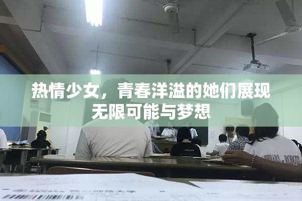 热情少女，青春洋溢的她们展现无限可能与梦想