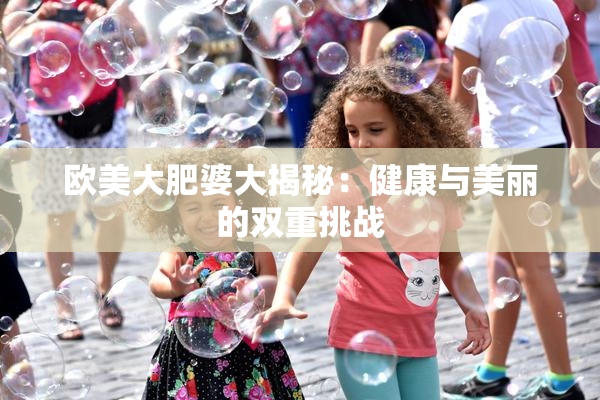 欧美大肥婆大揭秘：健康与美丽的双重挑战