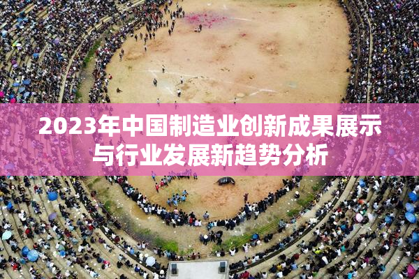 2023年中国制造业创新成果展示与行业发展新趋势分析