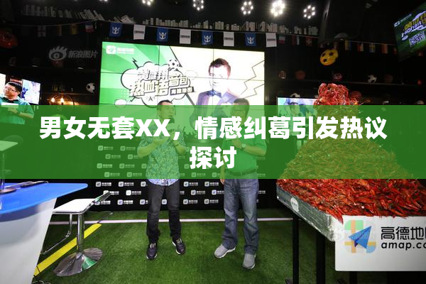 男女无套XX，情感纠葛引发热议探讨