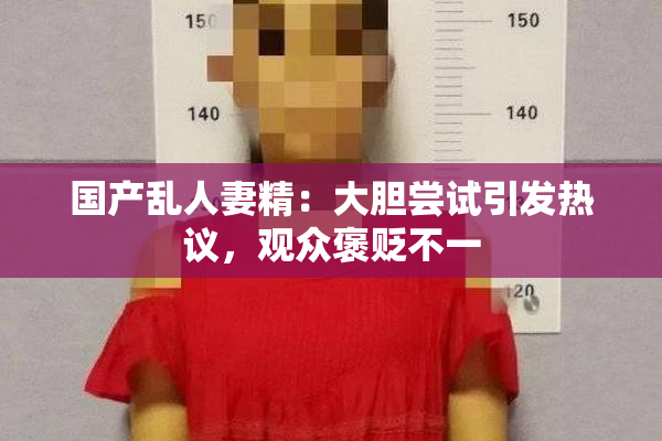 国产乱人妻精：大胆尝试引发热议，观众褒贬不一