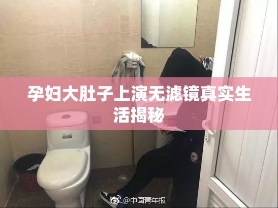 孕妇大肚子上演无滤镜真实生活揭秘