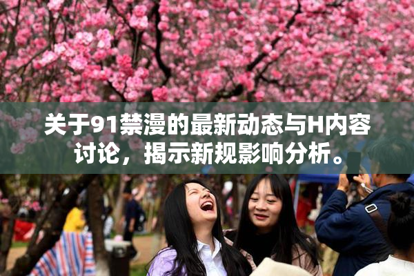 关于91禁漫的最新动态与H内容讨论，揭示新规影响分析。