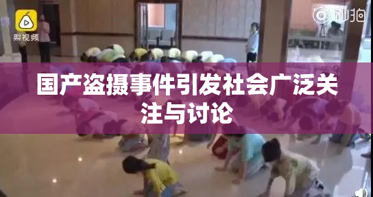 国产盗摄事件引发社会广泛关注与讨论