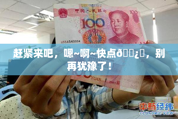 赶紧来吧，嗯~啊~快点🌿‌，别再犹豫了！
