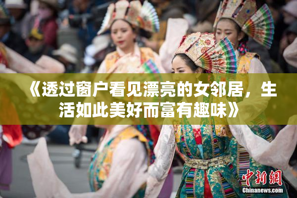 《透过窗户看见漂亮的女邻居，生活如此美好而富有趣味》