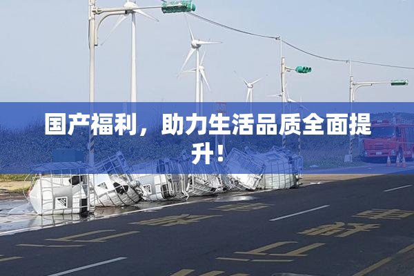 国产福利，助力生活品质全面提升！