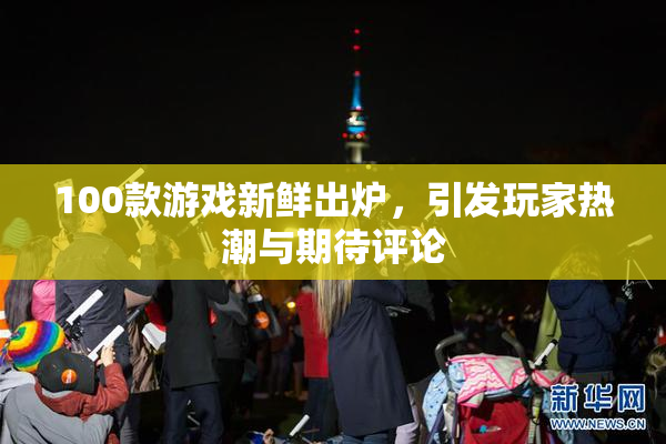 100款游戏新鲜出炉，引发玩家热潮与期待评论