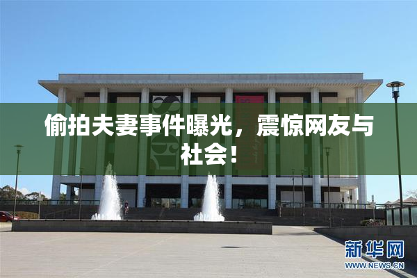 偷拍夫妻事件曝光，震惊网友与社会！