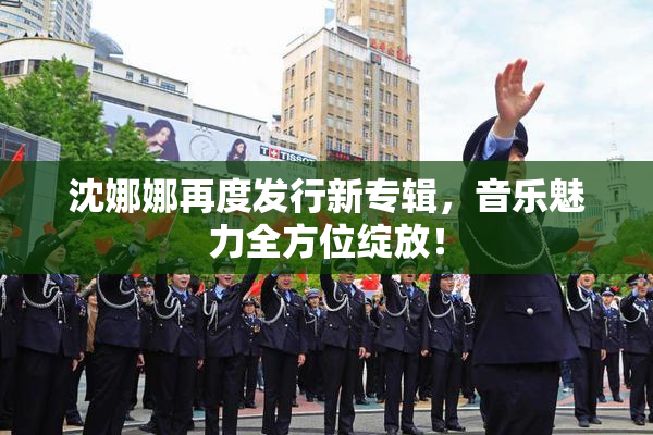 沈娜娜再度发行新专辑，音乐魅力全方位绽放！