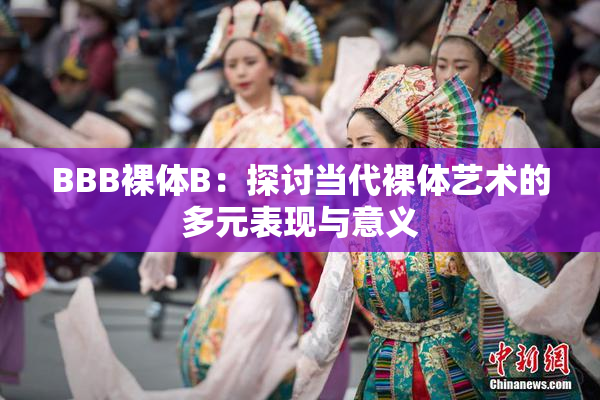 BBB裸体B：探讨当代裸体艺术的多元表现与意义