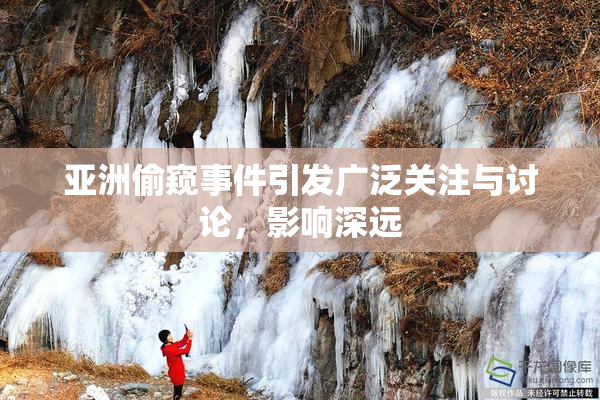 亚洲偷窥事件引发广泛关注与讨论，影响深远