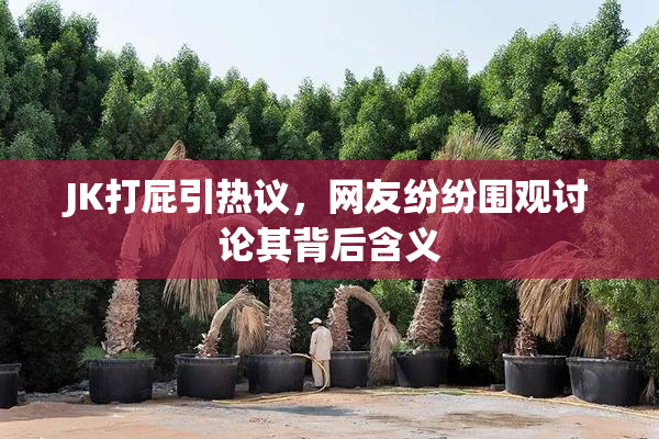 JK打屁引热议，网友纷纷围观讨论其背后含义