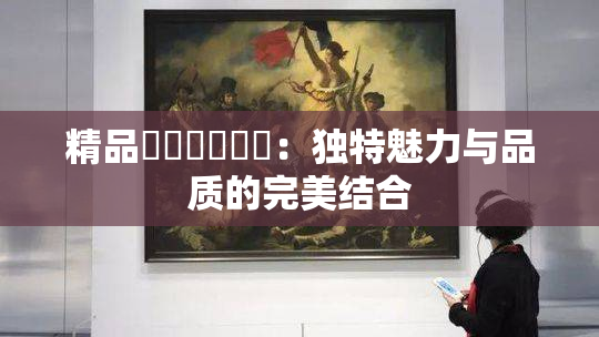 精品❌‌❌‌❌‌：独特魅力与品质的完美结合