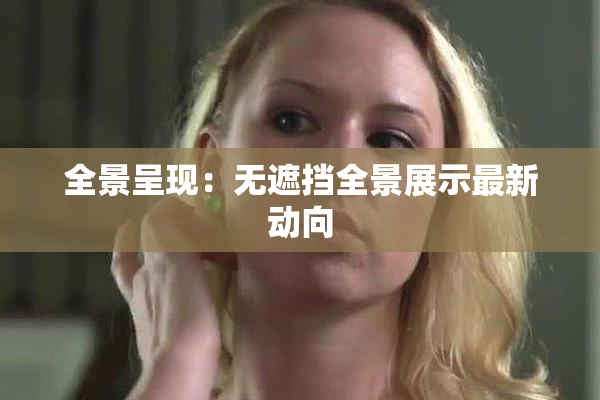 全景呈现：无遮挡全景展示最新动向