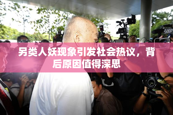 另类人妖现象引发社会热议，背后原因值得深思