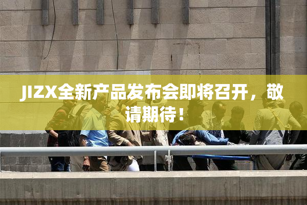 JIZX全新产品发布会即将召开，敬请期待！