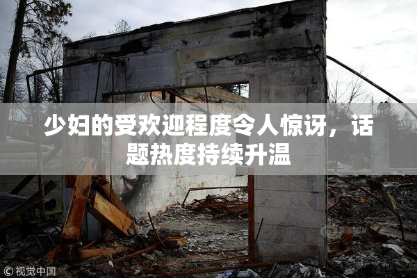 少妇的受欢迎程度令人惊讶，话题热度持续升温